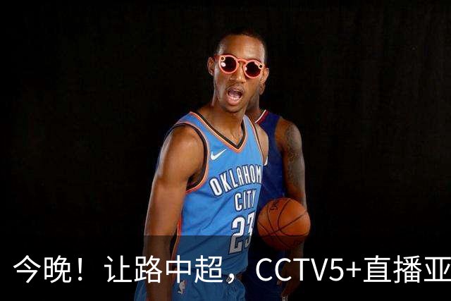 今晚！让路中超，CCTV5+直播亚运会中国男篮PK日本，郭士强迎利好
